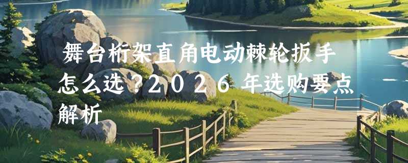 舞台桁架直角电动棘轮扳手怎么选？2026年选购要点解析