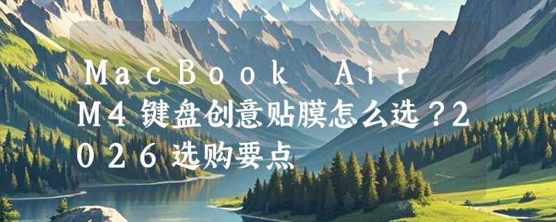 MacBook Air M4键盘创意贴膜怎么选？2026选购要点