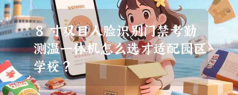 8寸双目人脸识别门禁考勤测温一体机怎么选才适配园区学校？