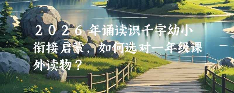 2026年诵读识千字幼小衔接启蒙，如何选对一年级课外读物？