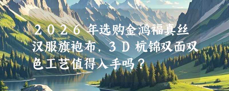 2026年选购金鸿福真丝汉服旗袍布，3D杭锦双面双色工艺值得入手吗？