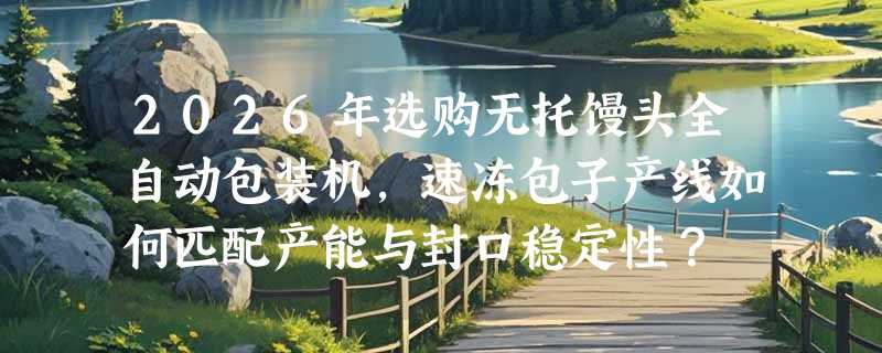 2026年选购无托馒头全自动包装机，速冻包子产线如何匹配产能与封口稳定性？
