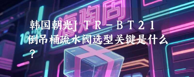 韩国朝光JTR-BT21倒吊桶疏水阀选型关键是什么？