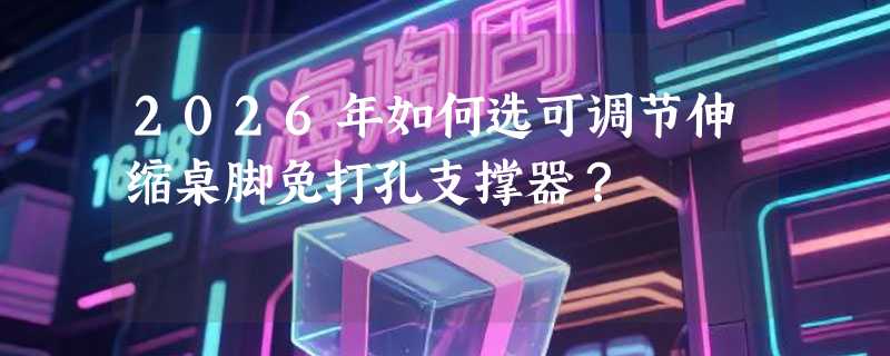 2026年如何选可调节伸缩桌脚免打孔支撑器？