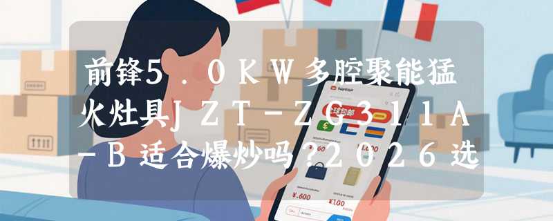 前锋5.0KW多腔聚能猛火灶具JZT-ZG311A-B适合爆炒吗？2026选购要点解析