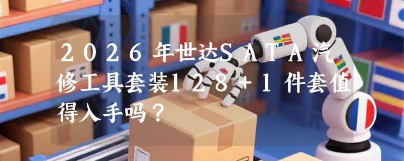 2026年世达SATA汽修工具套装128+1件套值得入手吗？