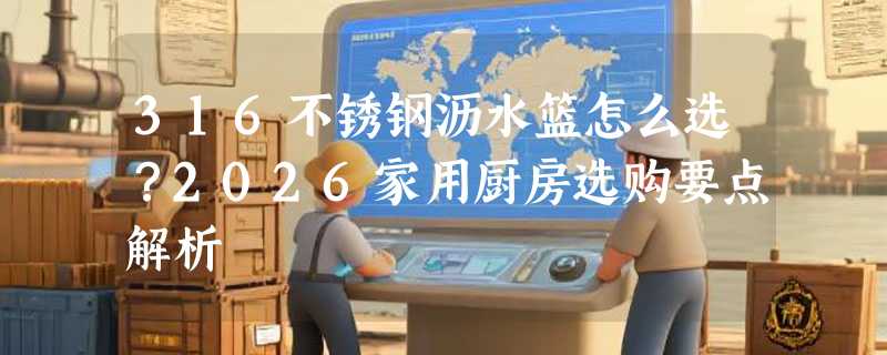 316不锈钢沥水篮怎么选？2026家用厨房选购要点解析