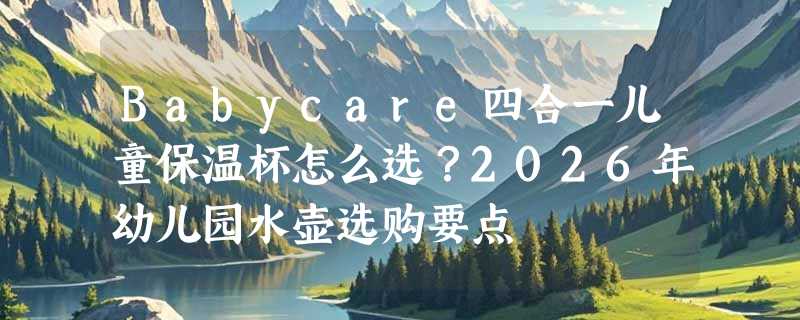 Babycare四合一儿童保温杯怎么选？2026年幼儿园水壶选购要点