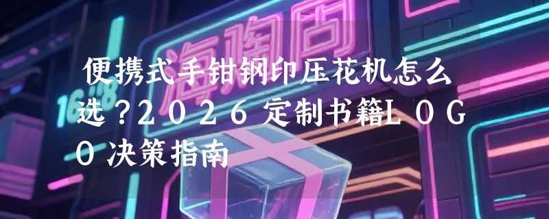便携式手钳钢印压花机怎么选？2026定制书籍LOGO决策指南