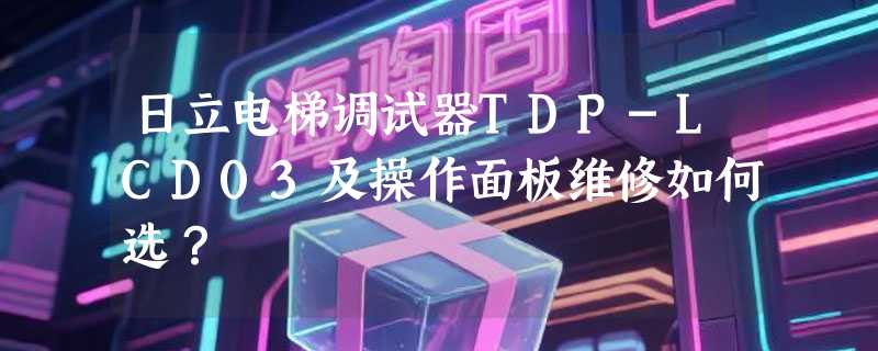 日立电梯调试器TDP-LCD03及操作面板维修如何选？