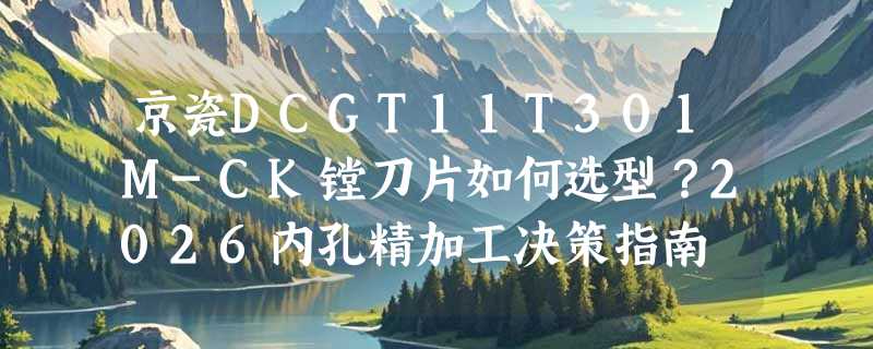 京瓷DCGT11T301M-CK镗刀片如何选型？2026内孔精加工决策指南