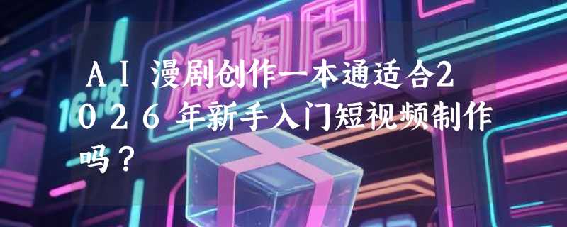 AI漫剧创作一本通适合2026年新手入门短视频制作吗？