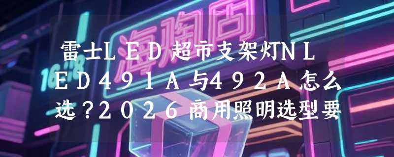 雷士LED超市支架灯NLED491A与492A怎么选？2026商用照明选型要点