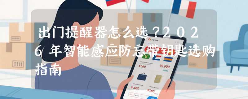 出门提醒器怎么选？2026年智能感应防忘带钥匙选购指南