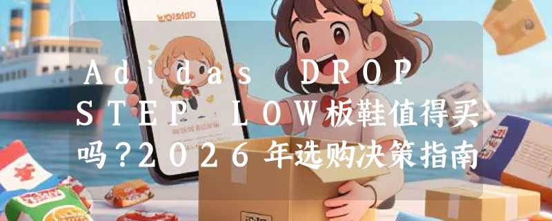 Adidas DROP STEP LOW板鞋值得买吗？2026年选购决策指南