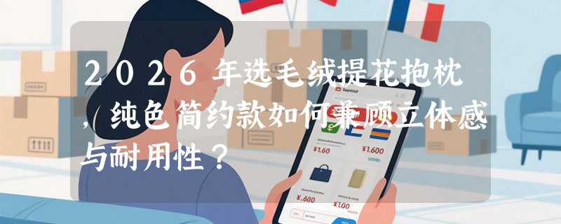 2026年选毛绒提花抱枕，纯色简约款如何兼顾立体感与耐用性？