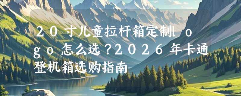 20寸儿童拉杆箱定制logo怎么选？2026年卡通登机箱选购指南