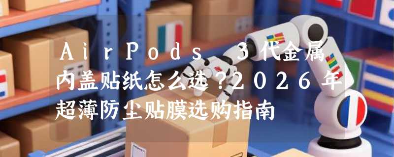 AirPods 3代金属内盖贴纸怎么选？2026年超薄防尘贴膜选购指南
