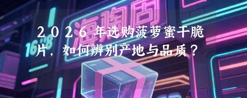 2026年选购菠萝蜜干脆片，如何辨别产地与品质？