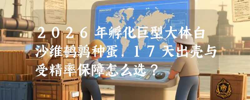 2026年孵化巨型大体白沙维鹌鹑种蛋，17天出壳与受精率保障怎么选？