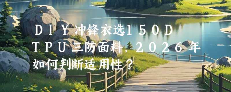 DIY冲锋衣选150D TPU三防面料，2026年如何判断适用性？