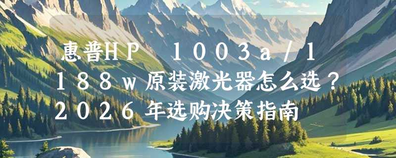 惠普HP 1003a/1188w原装激光器怎么选？2026年选购决策指南