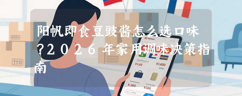 阳帆即食豆豉酱怎么选口味？2026年家用调味决策指南