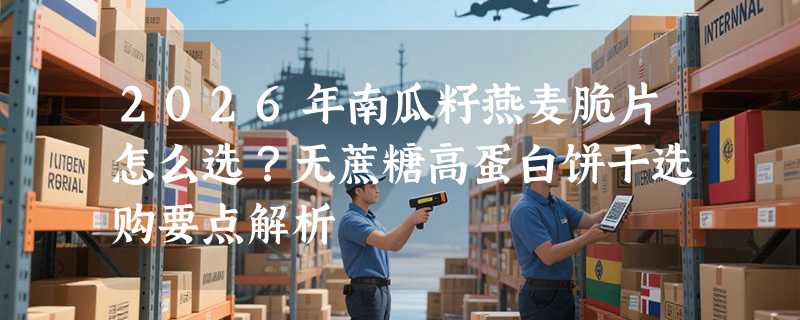 2026年南瓜籽燕麦脆片怎么选？无蔗糖高蛋白饼干选购要点解析