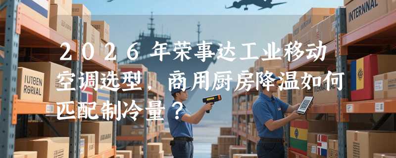 2026年荣事达工业移动空调选型，商用厨房降温如何匹配制冷量？