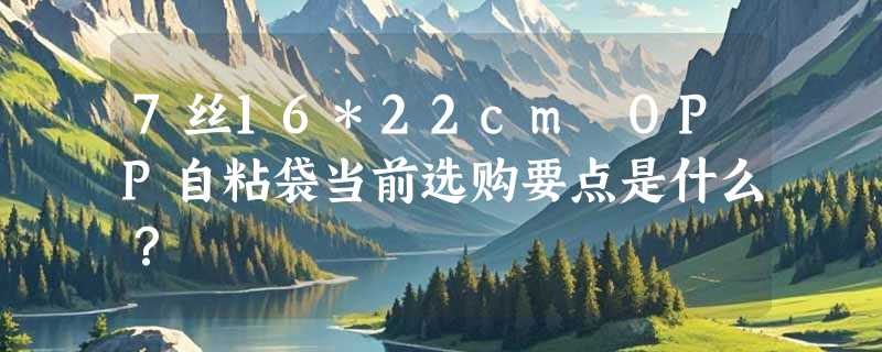 7丝16*22cm OPP自粘袋当前选购要点是什么？