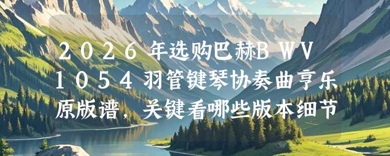 2026年选购巴赫BWV1054羽管键琴协奏曲亨乐原版谱，关键看哪些版本细节？