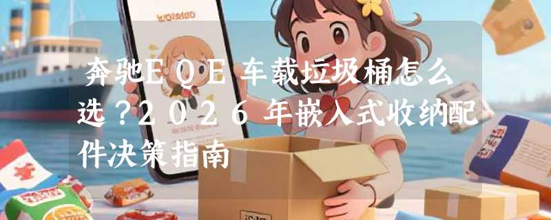奔驰EQE车载垃圾桶怎么选？2026年嵌入式收纳配件决策指南