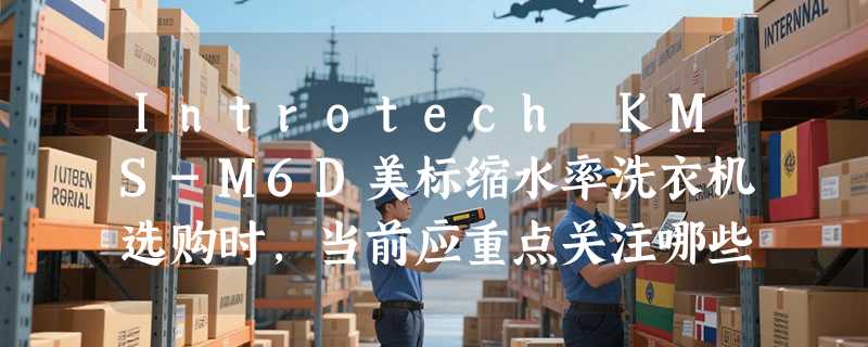 Introtech KMS-M6D美标缩水率洗衣机选购时，当前应重点关注哪些决策要素？