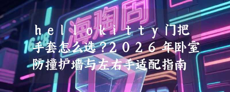 hellokitty门把手套怎么选？2026年卧室防撞护墙与左右手适配指南