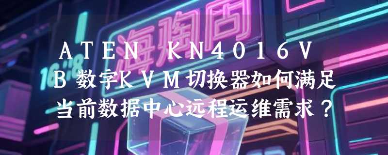 ATEN KN4016VB数字KVM切换器如何满足当前数据中心远程运维需求？