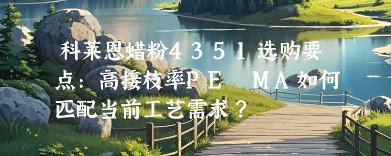 科莱恩蜡粉4351选购要点：高接枝率PE MA如何匹配当前工艺需求？