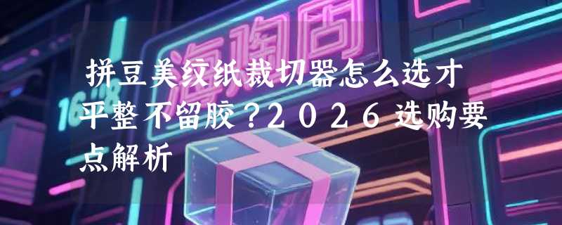 拼豆美纹纸裁切器怎么选才平整不留胶？2026选购要点解析