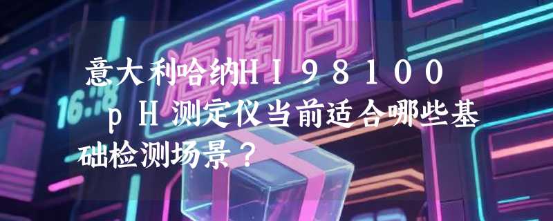 意大利哈纳HI98100 pH测定仪当前适合哪些基础检测场景？