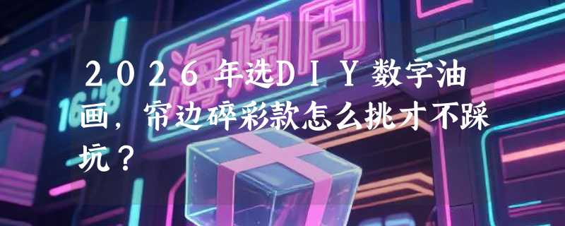 2026年选DIY数字油画，帘边碎彩款怎么挑才不踩坑？