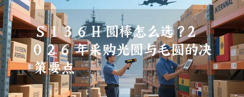 S136H圆棒怎么选？2026年采购光圆与毛圆的决策要点