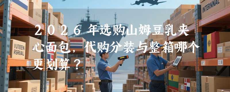 2026年选购山姆豆乳夹心面包，代购分装与整箱哪个更划算？