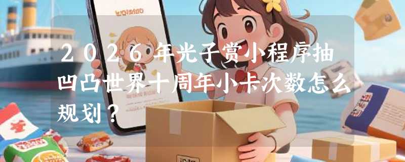 2026年光子赏小程序抽凹凸世界十周年小卡次数怎么规划？