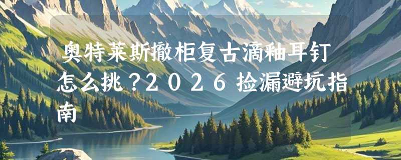 奥特莱斯撤柜复古滴釉耳钉怎么挑？2026捡漏避坑指南
