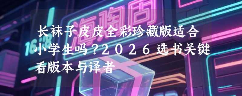 长袜子皮皮全彩珍藏版适合小学生吗？2026选书关键看版本与译者