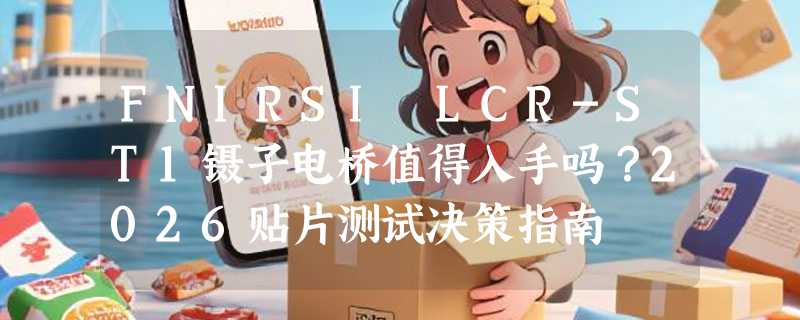 FNIRSI LCR-ST1镊子电桥值得入手吗？2026贴片测试决策指南