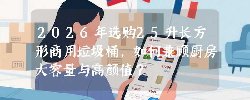 2026年选购25升长方形商用垃圾桶，如何兼顾厨房大容量与高颜值？