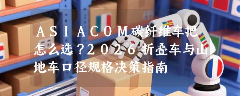 ASIACOM碳纤维车把怎么选？2026折叠车与山地车口径规格决策指南