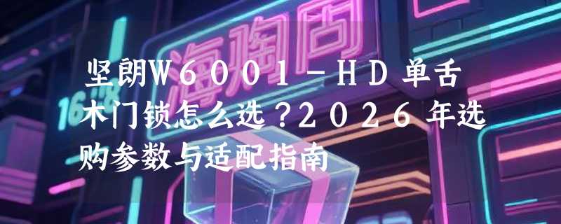 坚朗W6001-HD单舌木门锁怎么选？2026年选购参数与适配指南