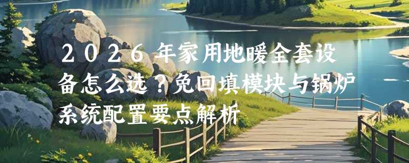 2026年家用地暖全套设备怎么选？免回填模块与锅炉系统配置要点解析