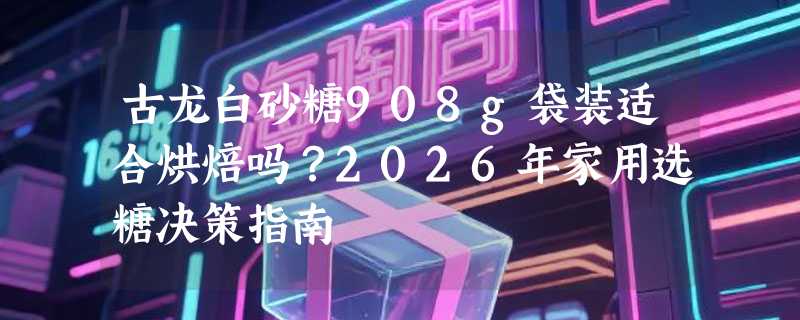 古龙白砂糖908g袋装适合烘焙吗？2026年家用选糖决策指南
